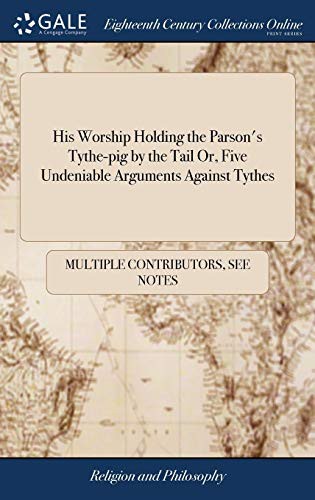 His Worship Holding the Parson's Tythe-pig by the Tail Or, Five Undeniable Arguments Against Tythes