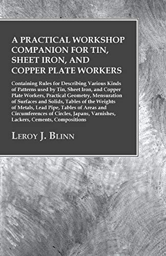 A Practical Workshop Companion for Tin, Sheet Iron, and Copper Plate Workers - Containing Rules for Describing Various Kinds of Patterns used by Tin, ... of Surfaces and Solids, Tables of t