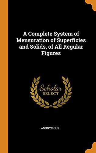 A Complete System of Mensuration of Superficies and Solids, of All Regular Figures