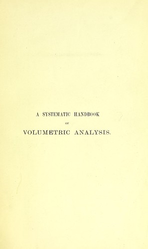 A systematic handbook of volumetric analysis, or, The quantative estimation of chemical substances by measure, applied to liquids, solids, and gases
