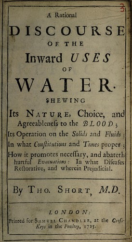 A rational discourse of the inward uses of water. Shewing its nature, choice, and agreeableness to the blood; its operation on the solids and fluids ... in what diseases restorative, and wherein prejudicial