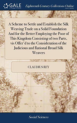 A Scheme to Settle and Establish the Silk Weaving Trade on a Solid Foundation and for the Better Employing the Poor of This Kingdom Consisting of Two ... the Judicious and Rational Broad Silk Weavers