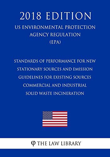 Standards of Performance for New Stationary Sources and Emission Guidelines for Existing Sources - Commercial and Industrial Solid Waste Incineration ... Protection Agency Regulation 2018)