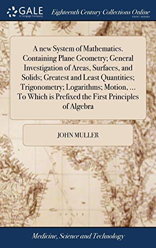 A New System of Mathematics. Containing Plane Geometry; General Investigation of Areas, Surfaces, and Solids; Greatest and Least Quantities; ... Is Prefixed the First Principles of Algebra