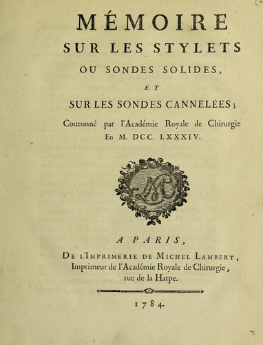 M©♭moire sur les stylets ou sondes solides et sur les sondes cannel©♭es; Caen. couronn©♭ par l'Acad©♭mie Royale de Chirurgie en M.DCC.LXXXIV