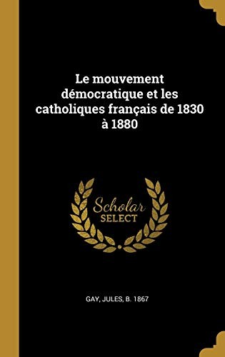 Mouvement démocratique et les Catholiques Français De 1830 à 1880 by Jules Gay cover