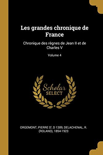 Grandes Chronique de France by Pierre D' D. 1389 Orgemont, R. (Roland) 1854-1923 Delachenal cover