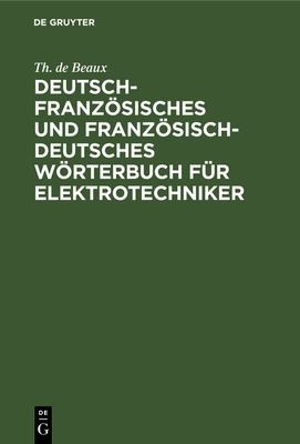 Deutsch-Französisches und Französisch-deutsches Wörterbuch Für Elektrotechniker : Mit Einem Anhang by Th. de Beaux cover