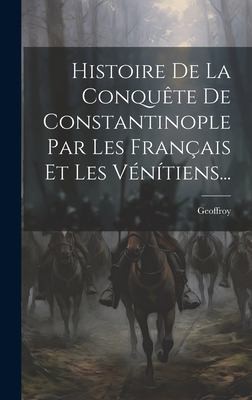 Histoire de la Conquête de Constantinople Par les Français et les Vénítiens... by Geoffroy (De Villehardouin) cover