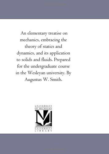 An elementary treatise on mechanics, embracing the theory of statics and dynamics, and its application to solids and fluids. Prepared for the undergraduate ... Wesleyan university. By Augustus W. Smith