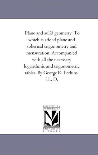 Plane and solid geometry. To which is added plane and spherical trigonometry and mensuration. Accompanied with all the necessary logarithmic and trigonometric tables. By George R. Perkins, LL. D