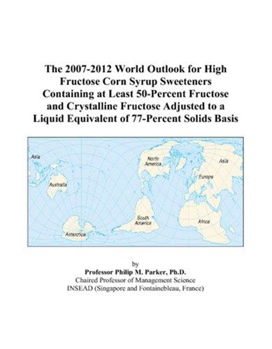 The 2007-2012 World Outlook for High Fructose Corn Syrup Sweeteners Containing at Least 50-Percent Fructose and Crystalline Fructose Adjusted to a Liquid Equivalent of 77-Percent Solids Basis