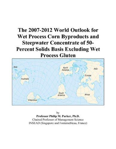 The 2007-2012 World Outlook for Wet Process Corn Byproducts and Steepwater Concentrate of 50-Percent Solids Basis Excluding Wet Process Gluten