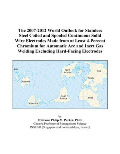 The 2007-2012 World Outlook for Stainless Steel Coiled and Spooled Continuous Solid Wire Electrodes Made from at Least 4-Percent Chromium for Automatic ... Gas Welding Excluding Hard-Facing Electrodes