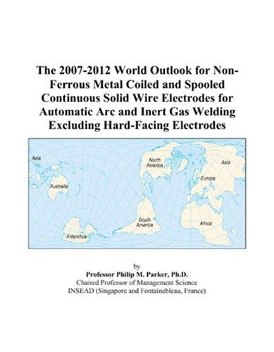 The 2007-2012 World Outlook for Non-Ferrous Metal Coiled and Spooled Continuous Solid Wire Electrodes for Automatic Arc and Inert Gas Welding Excluding Hard-Facing Electrodes