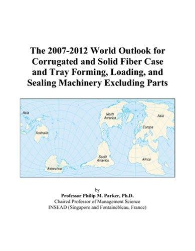 The 2007-2012 World Outlook for Corrugated and Solid Fiber Case and Tray Forming, Loading, and Sealing Machinery Excluding Parts
