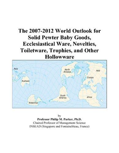 The 2007-2012 World Outlook for Solid Pewter Baby Goods, Ecclesiastical Ware, Novelties, Toiletware, Trophies, and Other Hollowware