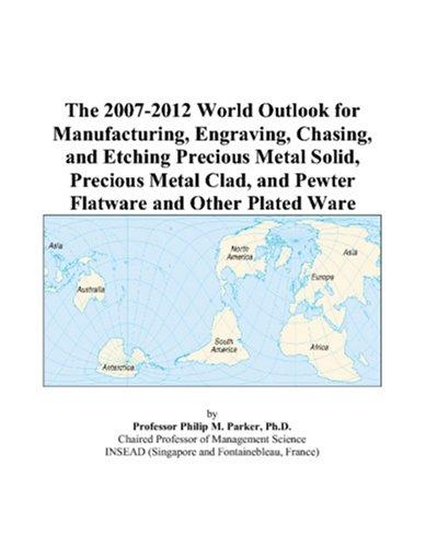 The 2007-2012 World Outlook for Manufacturing, Engraving, Chasing, and Etching Precious Metal Solid, Precious Metal Clad, and Pewter Flatware and Other Plated Ware