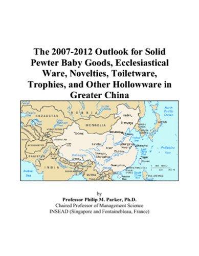 The 2007-2012 Outlook for Solid Pewter Baby Goods, Ecclesiastical Ware, Novelties, Toiletware, Trophies, and Other Hollowware in Greater China