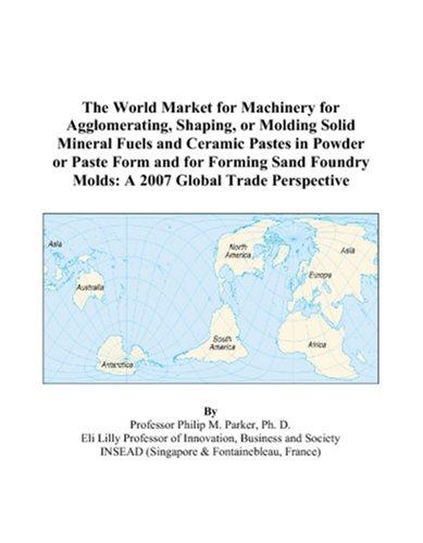 The World Market for Machinery for Agglomerating, Shaping, or Molding Solid Mineral Fuels and Ceramic Pastes in Powder or Paste Form and for Forming Sand Foundry Molds