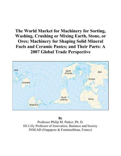 The World Market for Machinery for Sorting, Washing, Crushing or Mixing Earth, Stone, or Ores; Machinery for Shaping Solid Mineral Fuels and Ceramic Pastes; ... Their Parts by Philip M. Parker cover