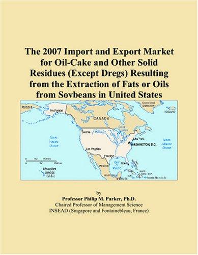 The 2007 Import and Export Market for Oil-Cake and Other Solid Residues (Except Dregs) Resulting from the Extraction of Fats or Oils from Soybeans in United States by Philip M. Parker cover