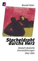 Stacheldraht durchs Herz: deutsch-deutsche Grenzerfahrungen zwischen 1945 und 1995 by Ronald Holst cover