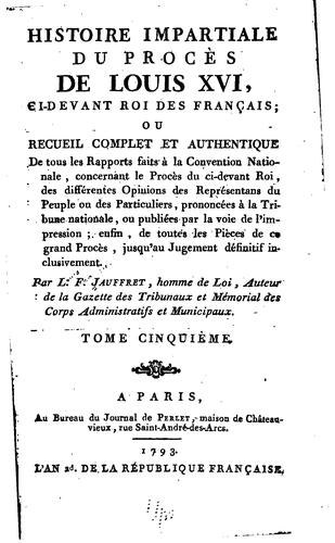 Histoire impartiale du procès de Louis XVI, ci-devant roi des Français, ou, Recueil complet et authentique de tous les rapports faits à la Convention nationale concernant le procès ci-devant roi by L. F. Jauffret cover