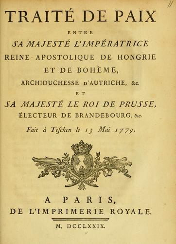Traité de paix entre Sa Majesté l'imperatrice reine apostolique de Hongrie et de Boheme, Archiduchesse d'Autriche, &c. et Sa Majesté le roi de Prusse, électeur de Brandebourg, &c. fait a Teschen le 13 Mai 1779 by France cover