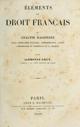 Eléments du droit français, ou, Analyse raisonnée de la législation politique, administrative, civile, commerciale et criminelle de la France by Alphonse Grün cover