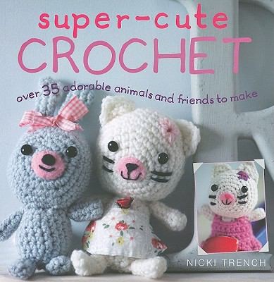 Super Cute Crochet Over 35 Adorable Animals And Friends To Make by Nicki Trench cover