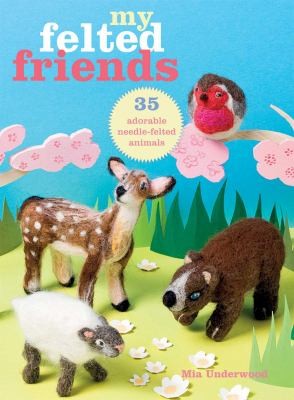 My Felted Friends 35 Adorable Needlefelted Animals by Mia Underwood cover