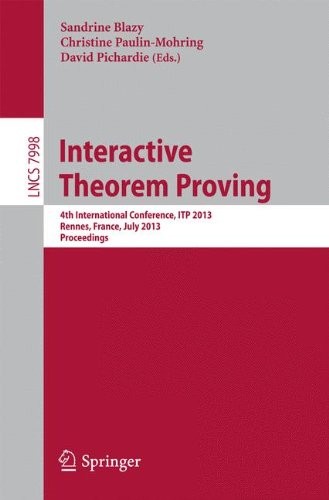 Interactive Theorem Proving: 4th International Conference, ITP 2013, Rennes, France, July 22-26, 2013, Proceedings (Lecture Notes in Computer Science)
