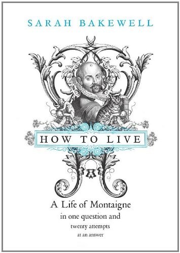 How to Live: A Life of Montaigne in One Question and Twenty Attempts at An Answer
