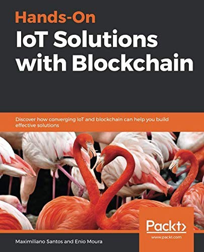 Hands-On IoT Solutions with Blockchain: Discover how converging IoT and blockchain can help you build effective solutions