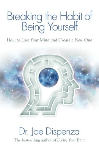 Breaking The Habit of Being Yourself: How to Lose Your Mind and Create a New One