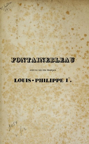 Fontainebleau, sous le roi des francʹais Louis-Philippe Ier, ou, Compte rendu des principales additions et restaurations faites depuis le mois novembre 1833, jusqu'a ce jour, dans le palais de Fontainebleau