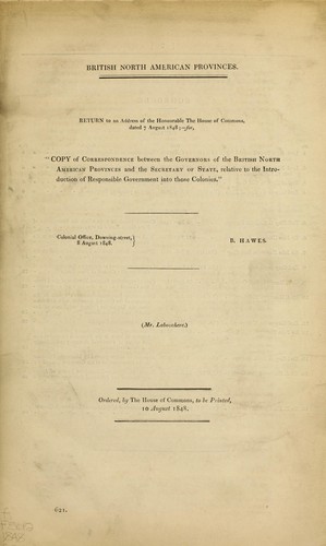 British North American Provinces.  Return to an address of the Honourable the House of Commons, dated 7 August 1848; for, "Copy of correspondence between the Governors of the British North American provinces and the Secretary of State, relative to the introduction of responsible government into those colonies