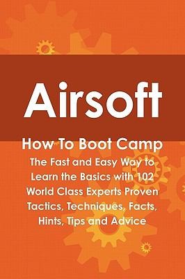 Airsoft How To Boot Camp The Fast And Easy Way To Learn The Basics With 102 World Class Experts Proven Tactics Techniques Facts Hints Tips And Advice